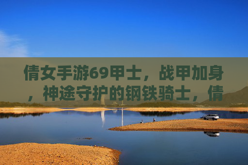 倩女手游69甲士,战甲加身,神途守护的钢铁骑士,倩女手游69甲士,战甲加身,神途守护的钢铁骑士