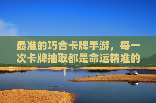 最准的巧合卡牌手游,每一次卡牌抽取都是命运精准的安排,最准巧合卡牌手游,每一次抽取都是命运精准的安排