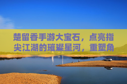 楚留香手游大宝石，点亮指尖江湖的璀璨星河，重塑角色成长的新篇章，楚留香手游大宝石，点亮指尖江湖的璀璨星河，重塑角色成长的新篇章