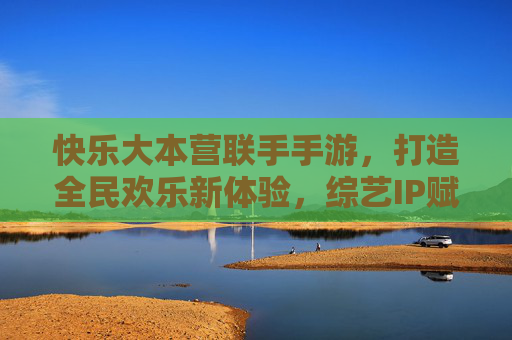 快乐大本营联手手游,打造全民欢乐新体验,综艺IP赋能数字娱乐,开启互动游戏新纪元,快乐大本营联手手游,打造全民欢乐新体验,综艺IP赋能数字娱乐,开启互动游戏新纪元
