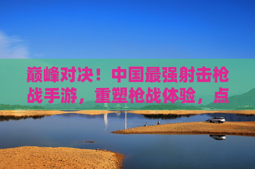 巅峰对决！中国最强射击枪战手游，重塑枪战体验，点燃你的热血战场，巅峰对决！中国最强射击枪战手游，重塑枪战体验，点燃你的热血战场