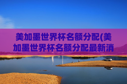 美加墨世界杯名额分配(美加墨世界杯名额分配最新消息)