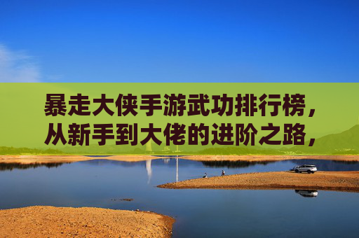 暴走大侠手游武功排行榜,从新手到大佬的进阶之路,这些武功才是真香!暴走大侠手游武功排行榜,从新手到大佬的进阶之路,这些武功才是真香之选!
