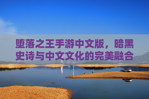 堕落之王手游中文版,暗黑史诗与中文文化的完美融合,堕落者的崛起之路等你开启,堕落之王手游中文版,暗黑史诗与中华文化融合,堕落者的崛起之路等你开启