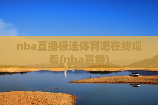 nba直播极速体育吧在线观看(nba直播)