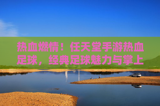 热血燃情!任天堂手游热血足球,经典足球魅力与掌上激情的完美融合,热血燃情!任天堂手游热血足球,经典足球魅力与掌上激情的完美融合