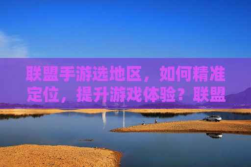 联盟手游选地区，如何精准定位，提升游戏体验？联盟手游选地区，如何精准定位，提升游戏体验？