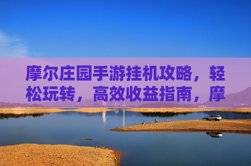 摩尔庄园手游挂机攻略，轻松玩转，高效收益指南，摩尔庄园手游挂机攻略，轻松玩转，高效收益指南