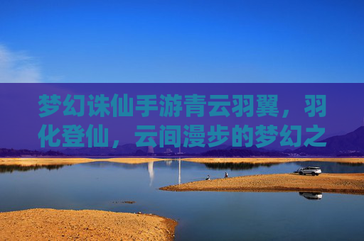 梦幻诛仙手游青云羽翼，羽化登仙，云间漫步的梦幻之旅，梦幻诛仙手游青云羽翼，羽化登仙，云间漫步的梦幻之旅