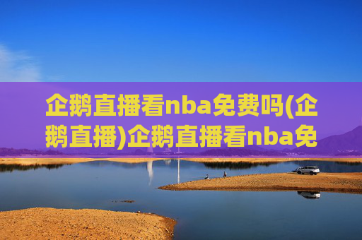 企鹅直播看nba免费吗(企鹅直播)企鹅直播看nba免费吗(企鹅直播)