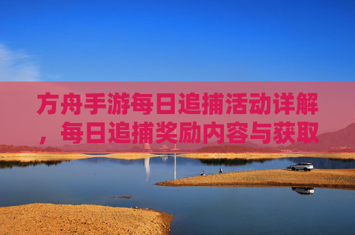 方舟手游每日追捕活动详解，每日追捕奖励内容与获取方法，方舟手游每日追捕活动详解，奖励内容与获取方法