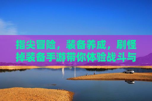 指尖冒险，装备养成，刷怪掉装备手游带你体验战斗与成长的乐趣，指尖冒险与装备养成手游，刷怪掉装备，尽享战斗成长的趣味体验