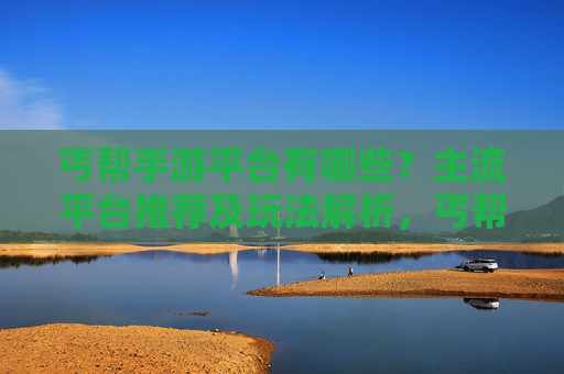 丐帮手游平台有哪些?主流平台推荐及玩法解析,丐帮手游平台有哪些?主流平台推荐及玩法解析