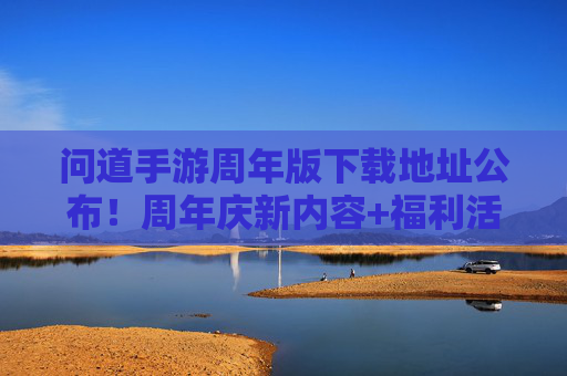 问道手游周年版下载地址公布！周年庆新内容+福利活动抢先看，问道手游周年版下载地址公布！周年庆新内容+福利活动抢先看