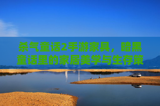 杀气童话2手游家具,暗黑童话里的家居美学与生存策略,杀气童话2手游家具,暗黑童话里的家居美学与生存策略