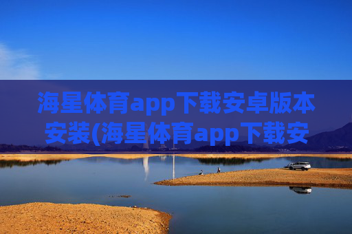 海星体育app下载安卓版本安装(海星体育app下载安卓版本安装不了)