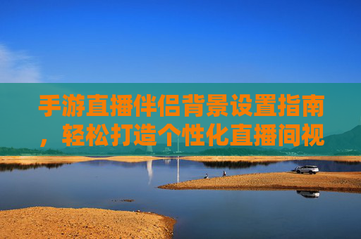 手游直播伴侣背景设置指南,轻松打造个性化直播间视觉风格,手游直播伴侣背景设置指南,轻松打造个性化直播间视觉风格