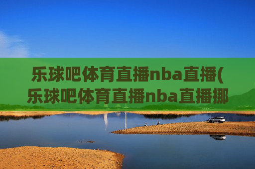 乐球吧体育直播nba直播(乐球吧体育直播nba直播挪超)