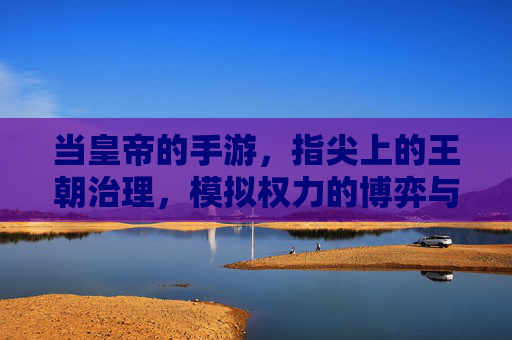 当皇帝的手游，指尖上的王朝治理，模拟权力的博弈与荣耀，指尖王朝，皇帝手游里的权力博弈与荣耀