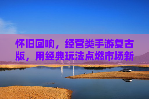 怀旧回响,经营类手游复古版,用经典玩法点燃市场新热情,怀旧回响,经营类手游复古版以经典玩法点燃市场新热情