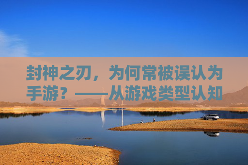 封神之刃,为何常被误认为手游?——从游戏类型认知到文化内涵的解读,封神之刃,为何常被误认为手游?——从游戏类型认知到文化内涵的解读