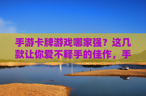 手游卡牌游戏哪家强？这几款让你爱不释手的佳作，手游卡牌游戏哪家强？这几款让你爱不释手的佳作