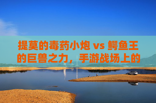 提莫的毒药小炮 vs 鳄鱼王的巨兽之力,手游战场上的奇遇,提莫毒药小炮 vs 鳄鱼王巨兽之力,手游战场上的奇遇