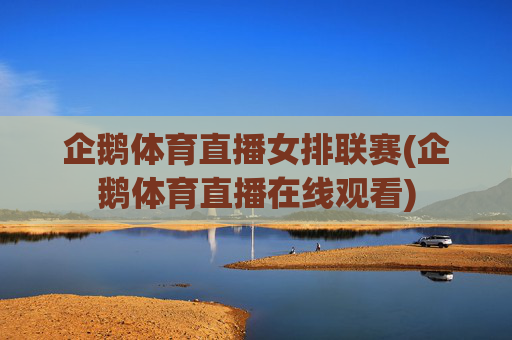 企鹅体育直播女排联赛(企鹅体育直播在线观看)