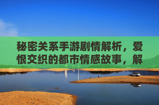 秘密关系手游剧情解析,爱恨交织的都市情感故事,解锁隐藏关系线与多重结局,秘密关系手游剧情解析,爱恨交织的都市情感,解锁隐藏关系线与多重结局