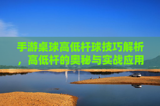 手游桌球高低杆球技巧解析，高低杆的奥秘与实战应用，手游桌球高低杆球技巧解析，高低杆的奥秘与实战应用