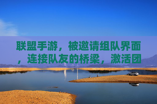 联盟手游,被邀请组队界面,连接队友的桥梁,激活团队协作的激情,联盟手游被邀请组队界面,连接队友的桥梁,激活团队协作的激情