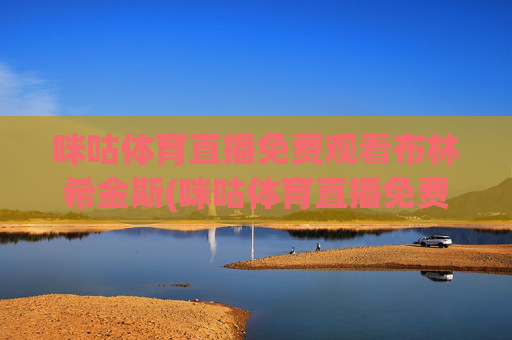 咪咕体育直播免费观看布林希金斯(咪咕体育直播免费观看布林希金斯四川女篮的比赛)