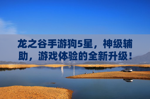 龙之谷手游狗5星，神级辅助，游戏体验的全新升级！龙之谷手游狗5星上线，神级辅助登场，游戏体验全面升级！