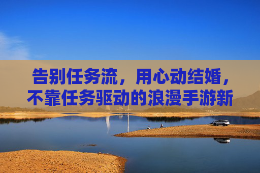 告别任务流,用心动结婚,不靠任务驱动的浪漫手游新体验