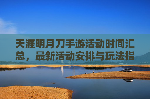 天涯明月刀手游活动时间汇总，最新活动安排与玩法指南，天涯明月刀手游活动时间汇总，最新活动安排与玩法指南