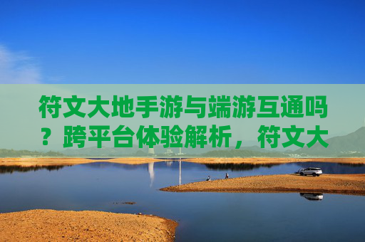 符文大地手游与端游互通吗？跨平台体验解析，符文大地手游与端游互通吗？跨平台体验解析