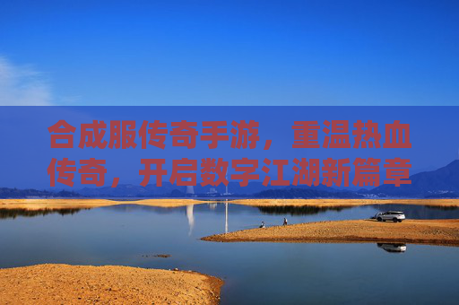 合成服传奇手游，重温热血传奇，开启数字江湖新篇章，合成服传奇手游，重温热血传奇，开启数字江湖新篇章