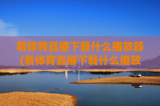 看体育直播下载什么播放器(看体育直播下载什么播放器好)看体育直播下载什么播放器？推荐几款优质的体育直播播放器