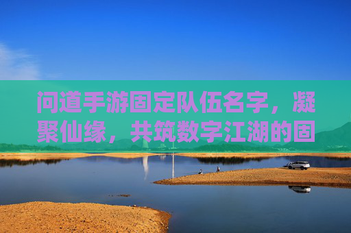 问道手游固定队伍名字,凝聚仙缘,共筑数字江湖的固定羁绊,问道手游固定队伍名,凝聚仙缘,共筑数字江湖的羁绊
