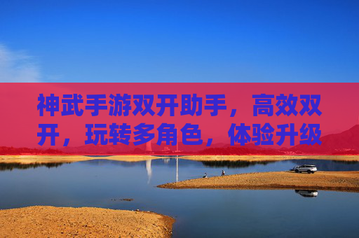 神武手游双开助手,高效双开,玩转多角色,体验升级新篇章,神武手游双开助手,高效双开,玩转多角色,体验升级新篇章