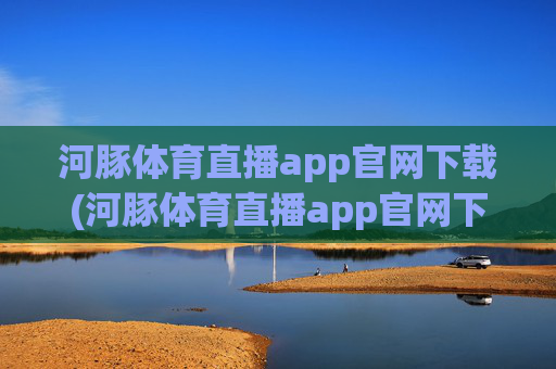 河豚体育直播app官网下载(河豚体育直播app官网下载安装)