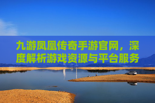 九游凤凰传奇手游官网，深度解析游戏资源与平台服务，九游凤凰传奇手游官网，深度解析游戏资源与平台服务