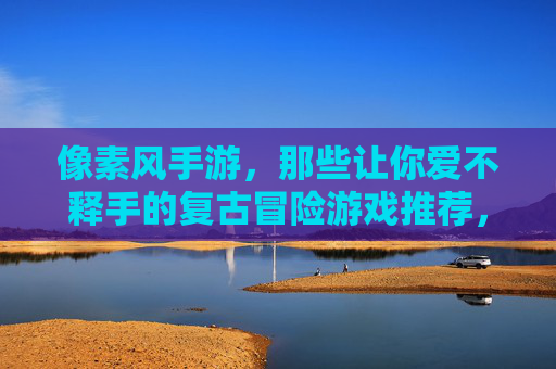 像素风手游,那些让你爱不释手的复古冒险游戏推荐,像素风手游,那些让你爱不释手的复古冒险游戏推荐