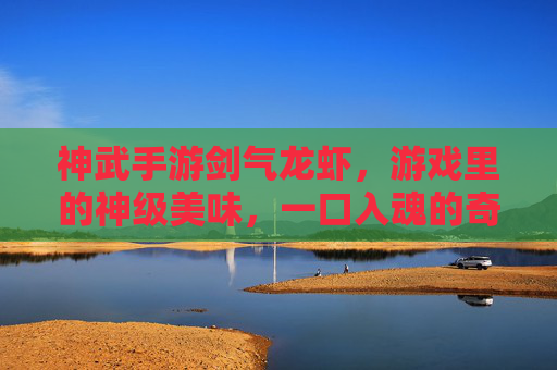 神武手游剑气龙虾，游戏里的神级美味，一口入魂的奇幻体验，神武手游剑气龙虾，游戏里的神级美味，一口入魂的奇幻体验