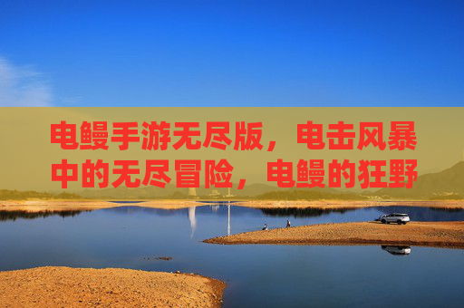 电鳗手游无尽版,电击风暴中的无尽冒险,电鳗的狂野进化之旅,电鳗手游无尽版,电击风暴中的无尽冒险与狂野进化之旅