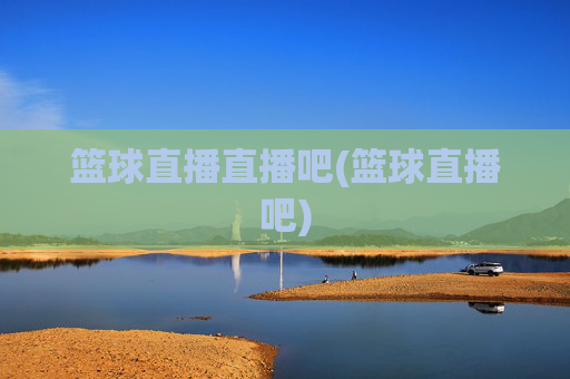 篮球直播直播吧(篮球直播吧)