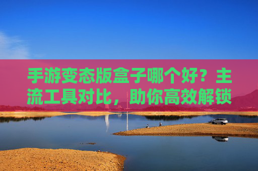 手游变态版盒子哪个好?主流工具对比,助你高效解锁游戏特权,手游变态版盒子哪个好?主流工具对比,助你高效解锁游戏特权