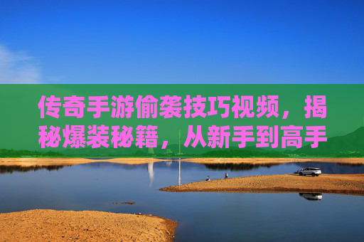 传奇手游偷袭技巧视频,揭秘爆装秘籍,从新手到高手的进阶指南,传奇手游偷袭技巧视频,揭秘爆装秘籍,新手到高手的进阶指南