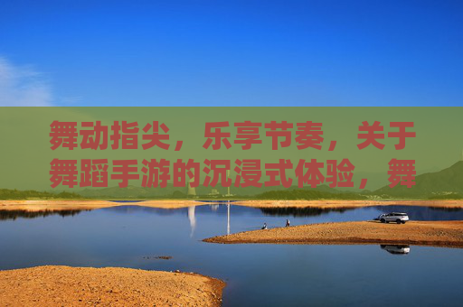 舞动指尖，乐享节奏，关于舞蹈手游的沉浸式体验，舞动指尖，乐享节奏，舞蹈手游的沉浸式体验