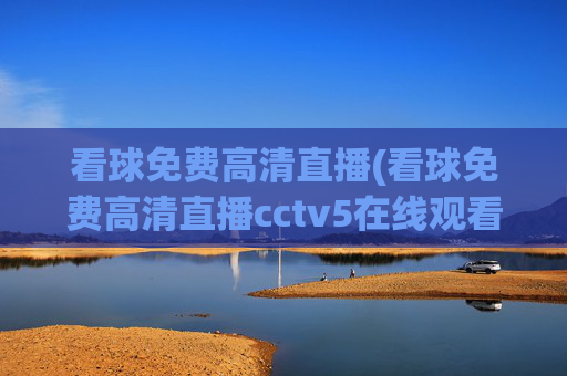 看球免费高清直播(看球免费高清直播cctv5在线观看)